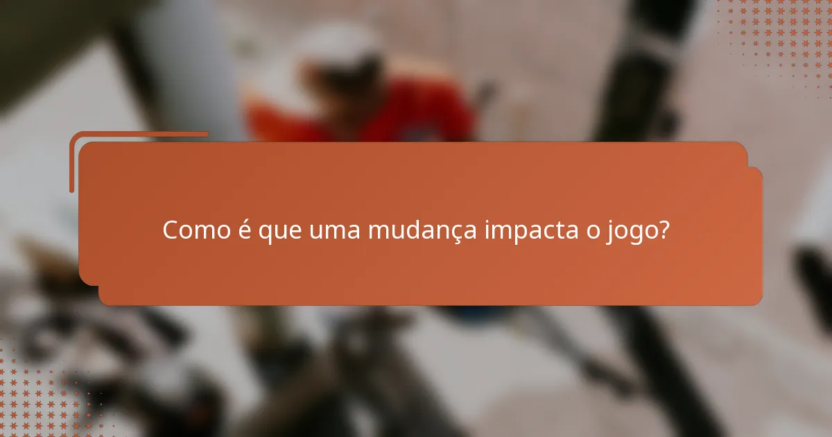 Como é que uma mudança impacta o jogo?