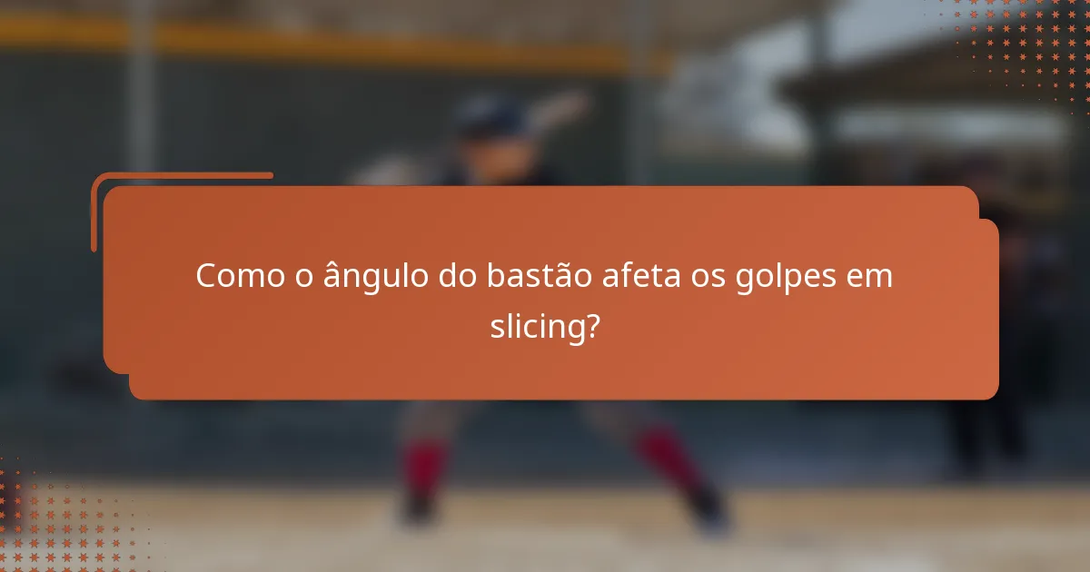 Como o ângulo do bastão afeta os golpes em slicing?