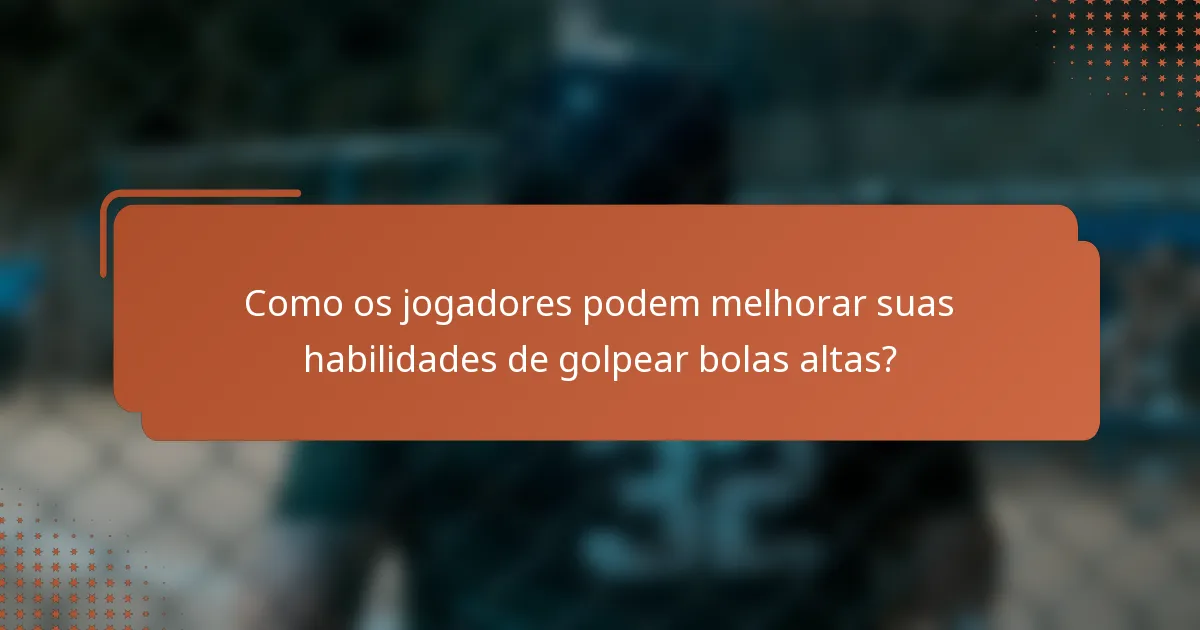 Como os jogadores podem melhorar suas habilidades de golpear bolas altas?