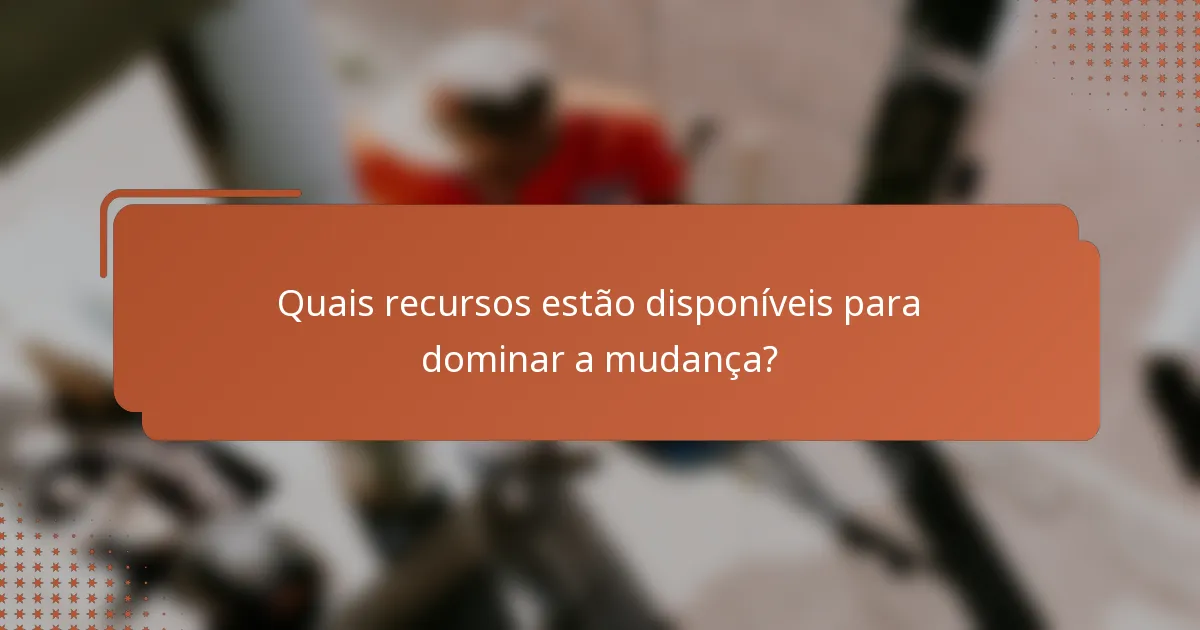 Quais recursos estão disponíveis para dominar a mudança?