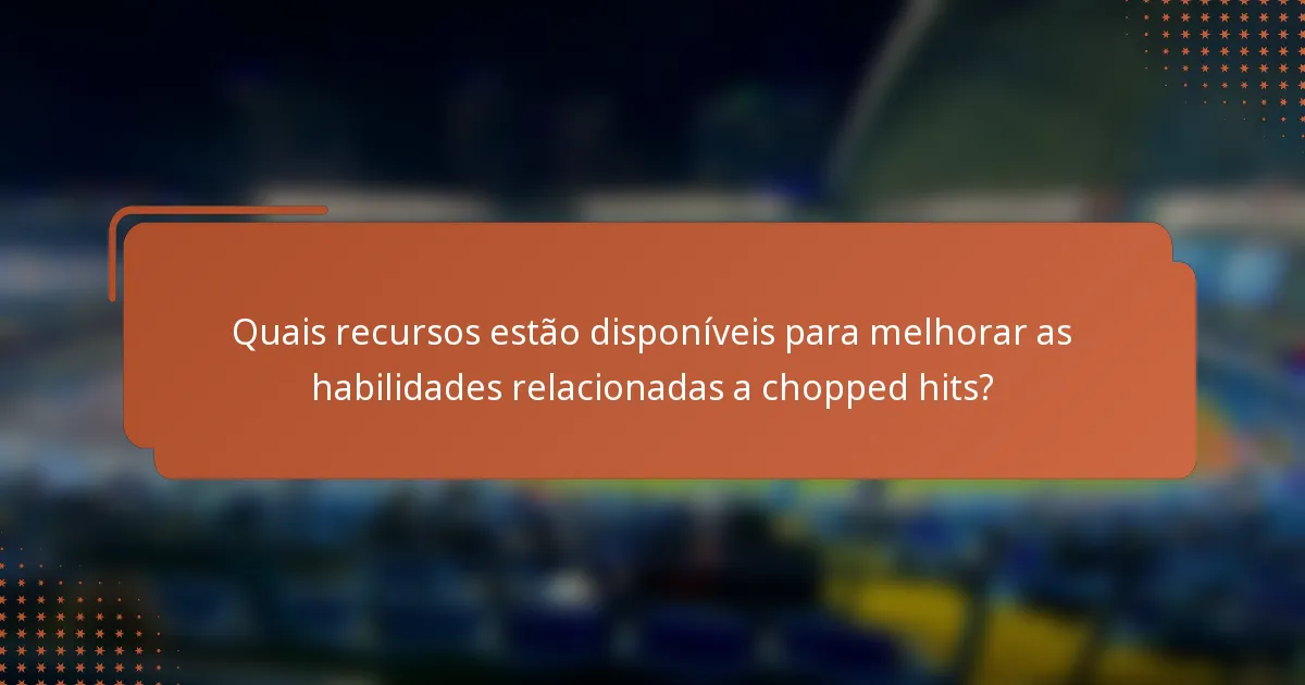 Quais recursos estão disponíveis para melhorar as habilidades relacionadas a chopped hits?