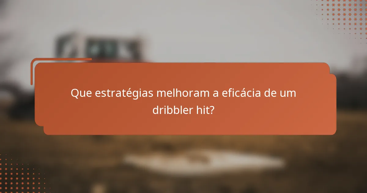 Que estratégias melhoram a eficácia de um dribbler hit?